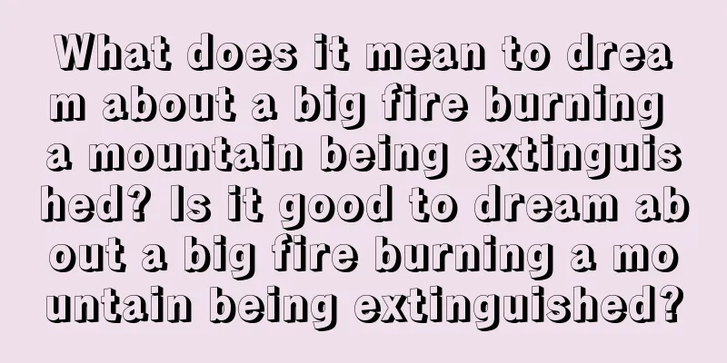 What does it mean to dream about a big fire burning a mountain being extinguished? Is it good to dream about a big fire burning a mountain being extinguished?