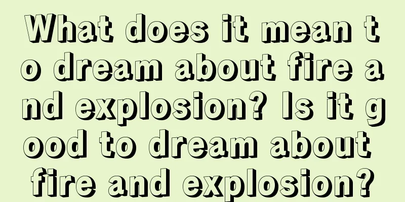 What does it mean to dream about fire and explosion? Is it good to dream about fire and explosion?