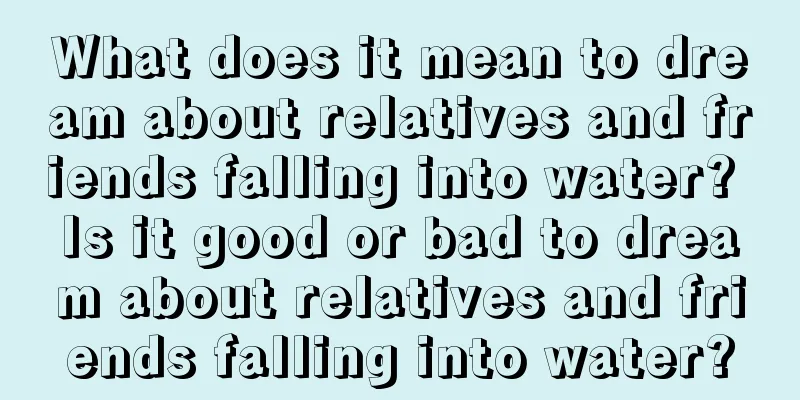 What does it mean to dream about relatives and friends falling into water? Is it good or bad to dream about relatives and friends falling into water?