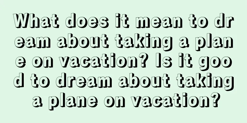 What does it mean to dream about taking a plane on vacation? Is it good to dream about taking a plane on vacation?