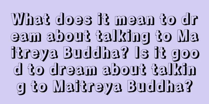 What does it mean to dream about talking to Maitreya Buddha? Is it good to dream about talking to Maitreya Buddha?