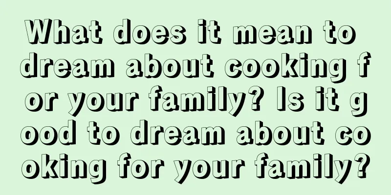 What does it mean to dream about cooking for your family? Is it good to dream about cooking for your family?