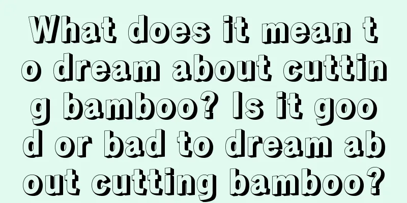 What does it mean to dream about cutting bamboo? Is it good or bad to dream about cutting bamboo?