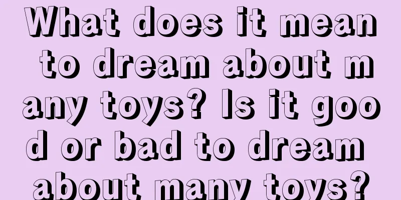 What does it mean to dream about many toys? Is it good or bad to dream about many toys?