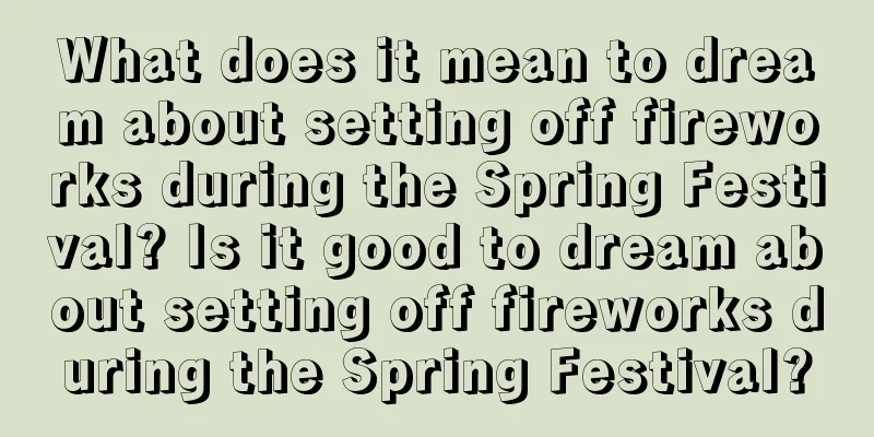 What does it mean to dream about setting off fireworks during the Spring Festival? Is it good to dream about setting off fireworks during the Spring Festival?