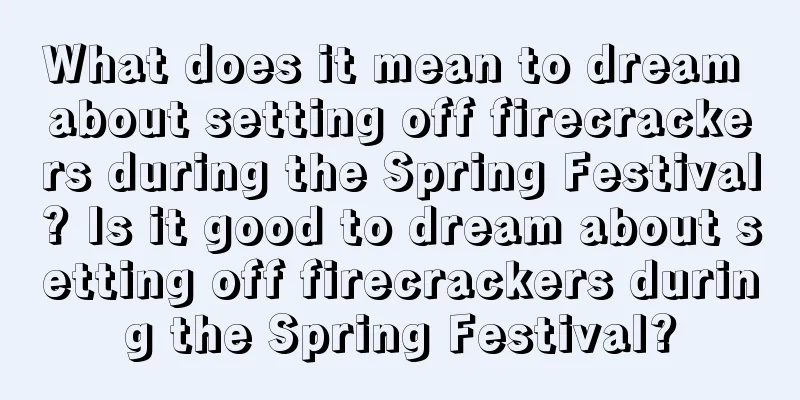 What does it mean to dream about setting off firecrackers during the Spring Festival? Is it good to dream about setting off firecrackers during the Spring Festival?