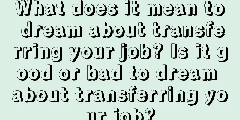 What does it mean to dream about transferring your job? Is it good or bad to dream about transferring your job?