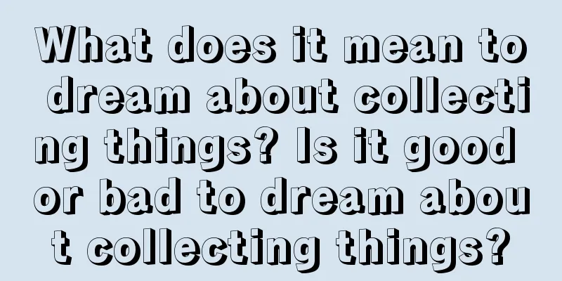 What does it mean to dream about collecting things? Is it good or bad to dream about collecting things?