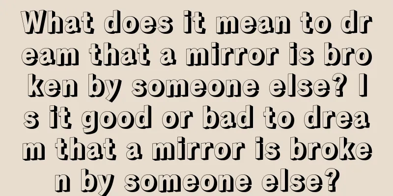 What does it mean to dream that a mirror is broken by someone else? Is it good or bad to dream that a mirror is broken by someone else?