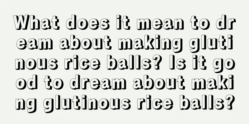 What does it mean to dream about making glutinous rice balls? Is it good to dream about making glutinous rice balls?