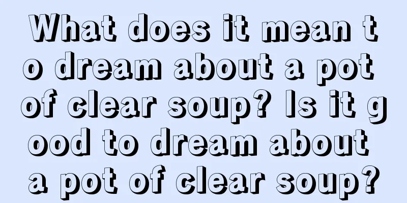 What does it mean to dream about a pot of clear soup? Is it good to dream about a pot of clear soup?