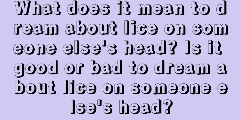 What does it mean to dream about lice on someone else's head? Is it good or bad to dream about lice on someone else's head?