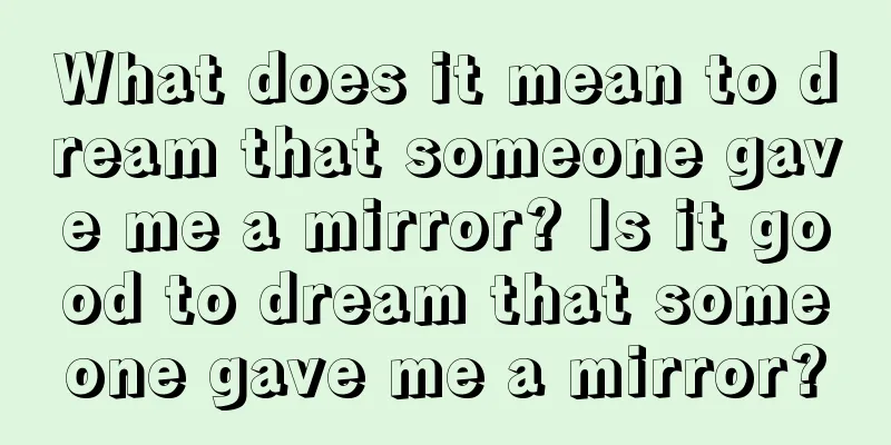 What does it mean to dream that someone gave me a mirror? Is it good to dream that someone gave me a mirror?