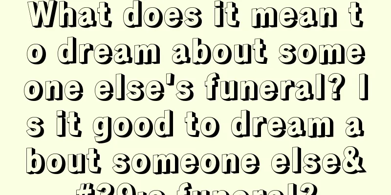 What does it mean to dream about someone else's funeral? Is it good to dream about someone else's funeral?