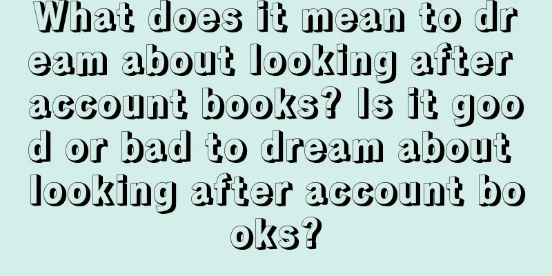 What does it mean to dream about looking after account books? Is it good or bad to dream about looking after account books?