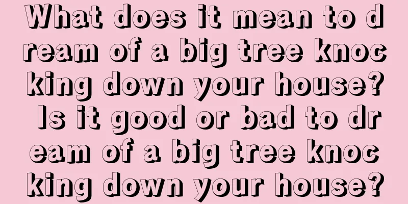 What does it mean to dream of a big tree knocking down your house? Is it good or bad to dream of a big tree knocking down your house?