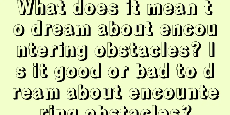 What does it mean to dream about encountering obstacles? Is it good or bad to dream about encountering obstacles?