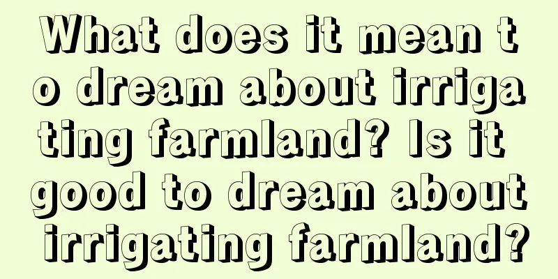 What does it mean to dream about irrigating farmland? Is it good to dream about irrigating farmland?