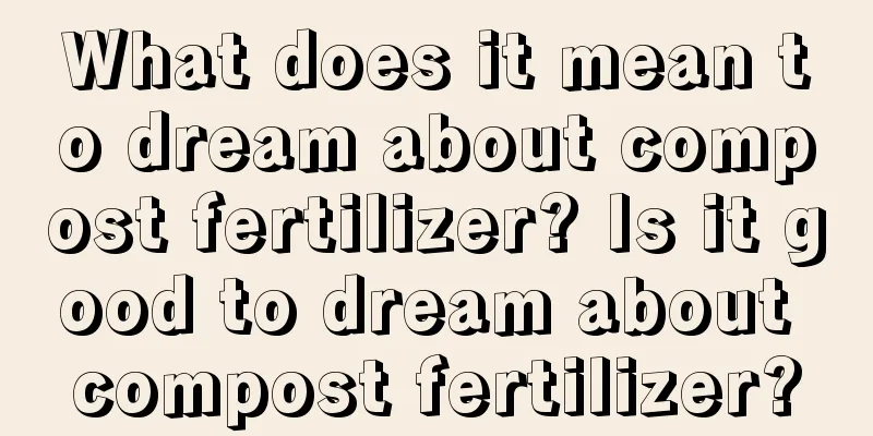 What does it mean to dream about compost fertilizer? Is it good to dream about compost fertilizer?