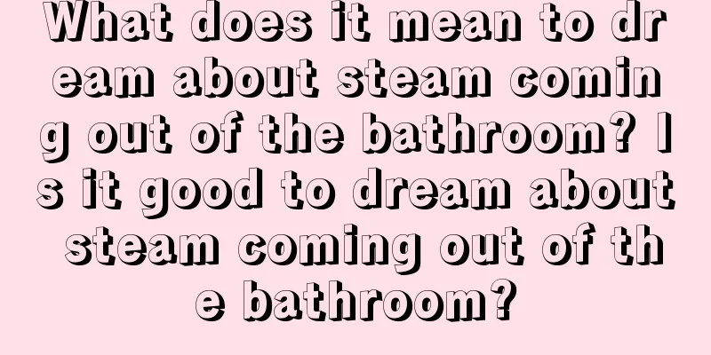 What does it mean to dream about steam coming out of the bathroom? Is it good to dream about steam coming out of the bathroom?