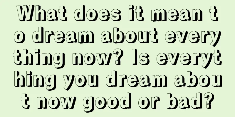 What does it mean to dream about everything now? Is everything you dream about now good or bad?