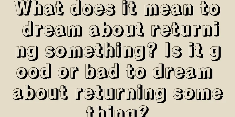 What does it mean to dream about returning something? Is it good or bad to dream about returning something?