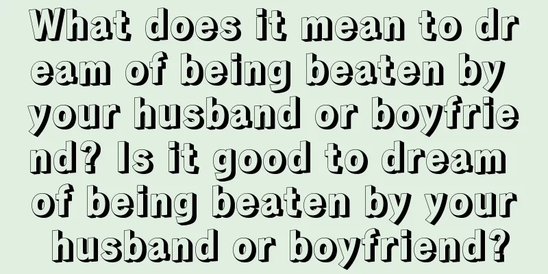 What does it mean to dream of being beaten by your husband or boyfriend? Is it good to dream of being beaten by your husband or boyfriend?