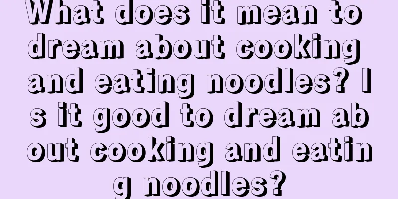 What does it mean to dream about cooking and eating noodles? Is it good to dream about cooking and eating noodles?