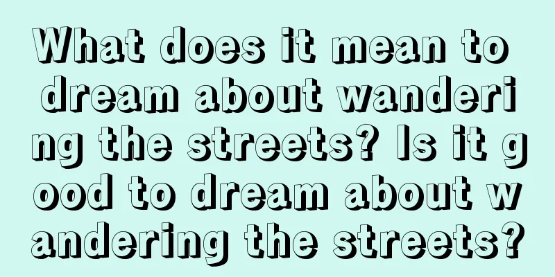 What does it mean to dream about wandering the streets? Is it good to dream about wandering the streets?