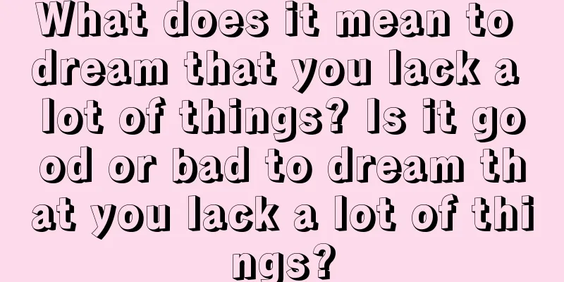 What does it mean to dream that you lack a lot of things? Is it good or bad to dream that you lack a lot of things?