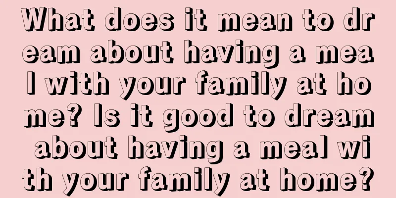 What does it mean to dream about having a meal with your family at home? Is it good to dream about having a meal with your family at home?