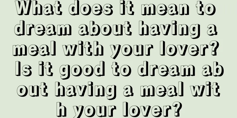 What does it mean to dream about having a meal with your lover? Is it good to dream about having a meal with your lover?