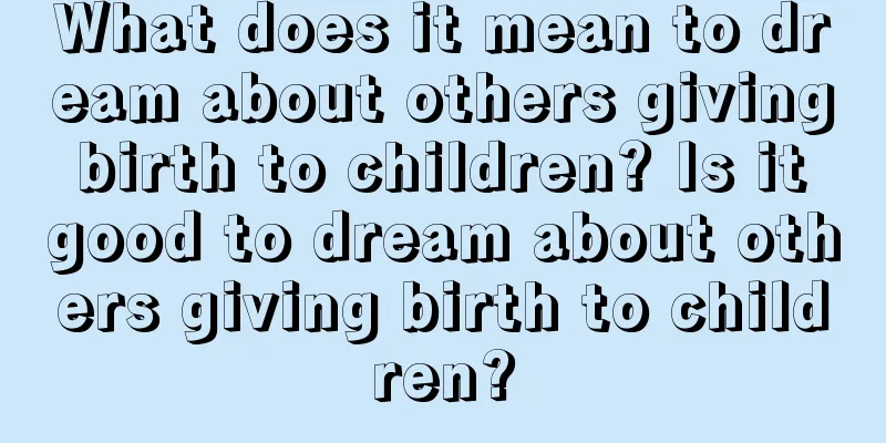 What does it mean to dream about others giving birth to children? Is it good to dream about others giving birth to children?