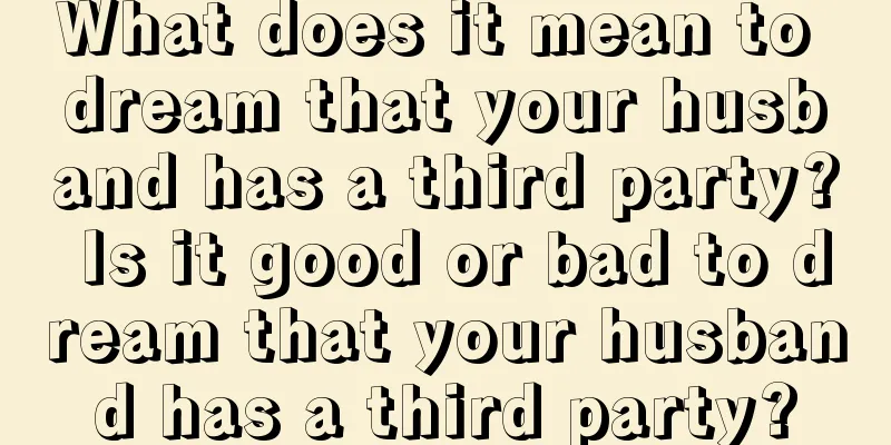 What does it mean to dream that your husband has a third party? Is it good or bad to dream that your husband has a third party?