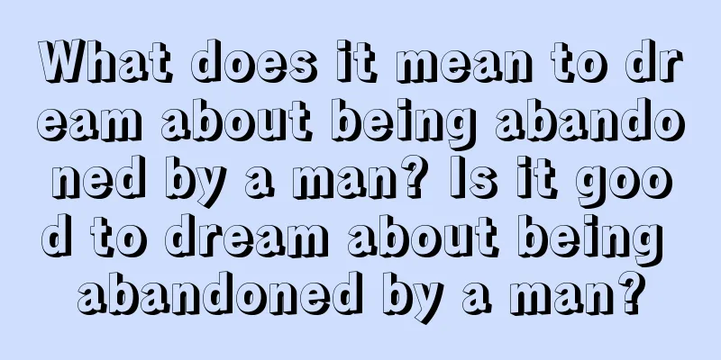 What does it mean to dream about being abandoned by a man? Is it good to dream about being abandoned by a man?