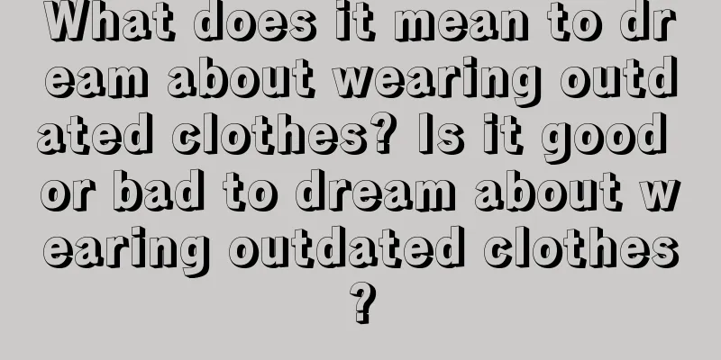 What does it mean to dream about wearing outdated clothes? Is it good or bad to dream about wearing outdated clothes?