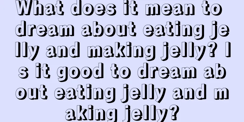 What does it mean to dream about eating jelly and making jelly? Is it good to dream about eating jelly and making jelly?