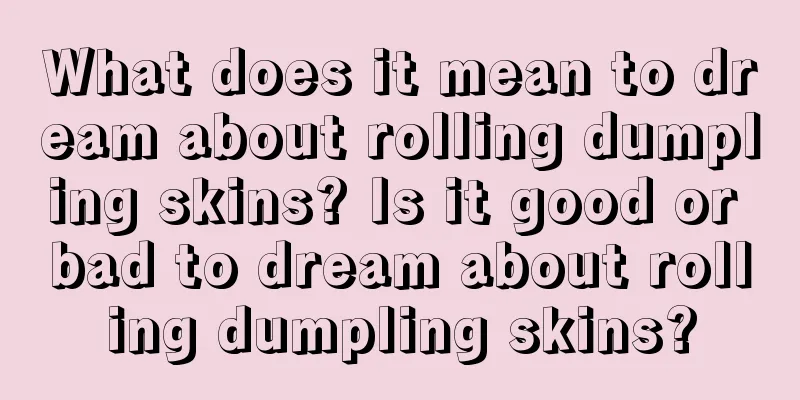 What does it mean to dream about rolling dumpling skins? Is it good or bad to dream about rolling dumpling skins?