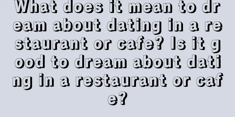 What does it mean to dream about dating in a restaurant or cafe? Is it good to dream about dating in a restaurant or cafe?