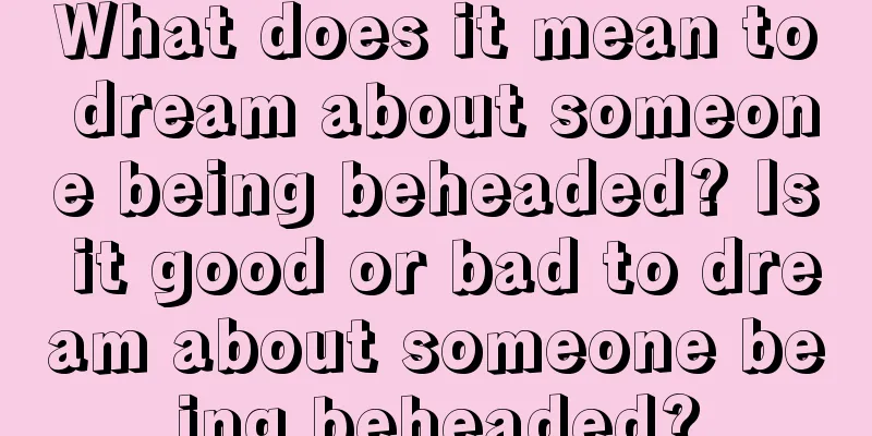 What does it mean to dream about someone being beheaded? Is it good or bad to dream about someone being beheaded?