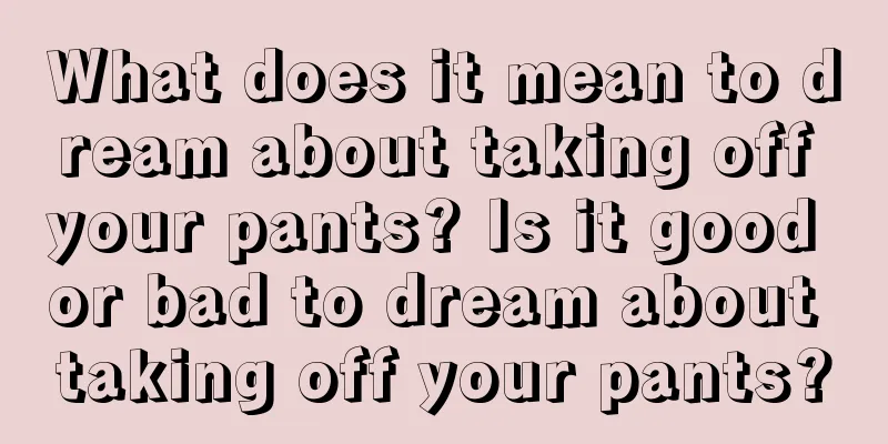 What does it mean to dream about taking off your pants? Is it good or bad to dream about taking off your pants?