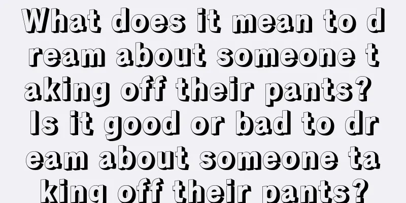 What does it mean to dream about someone taking off their pants? Is it good or bad to dream about someone taking off their pants?