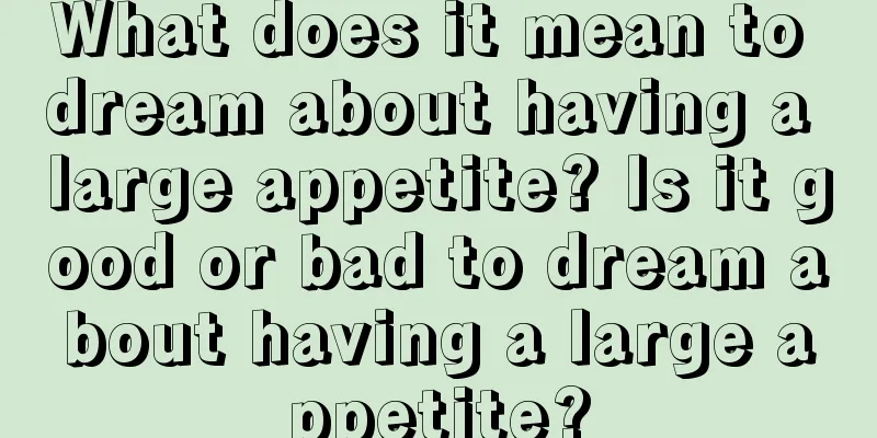 What does it mean to dream about having a large appetite? Is it good or bad to dream about having a large appetite?