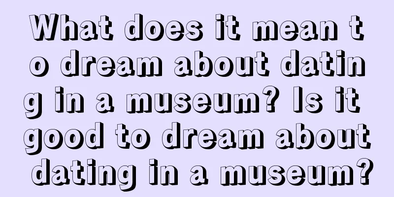 What does it mean to dream about dating in a museum? Is it good to dream about dating in a museum?