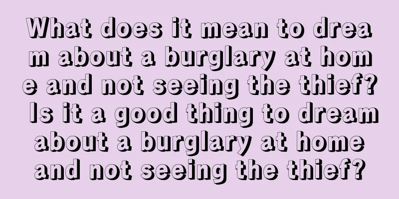 What does it mean to dream about a burglary at home and not seeing the thief? Is it a good thing to dream about a burglary at home and not seeing the thief?