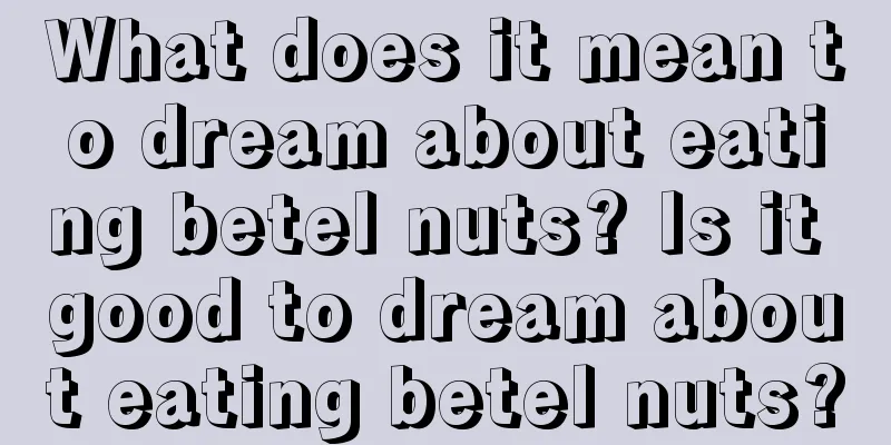 What does it mean to dream about eating betel nuts? Is it good to dream about eating betel nuts?