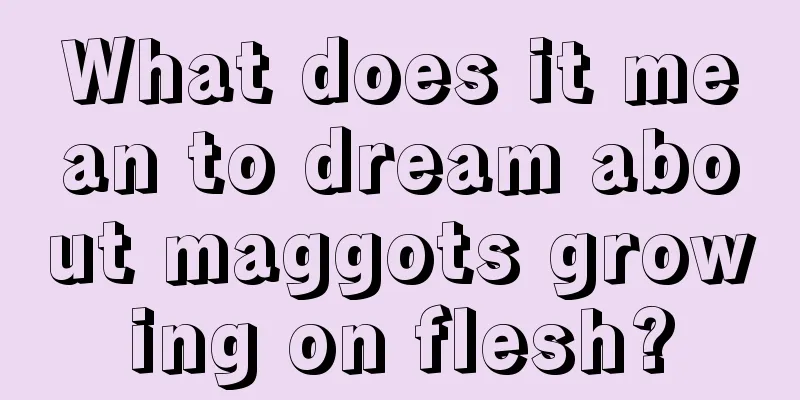 What does it mean to dream about maggots growing on flesh?