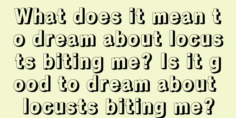 What does it mean to dream about locusts biting me? Is it good to dream about locusts biting me?