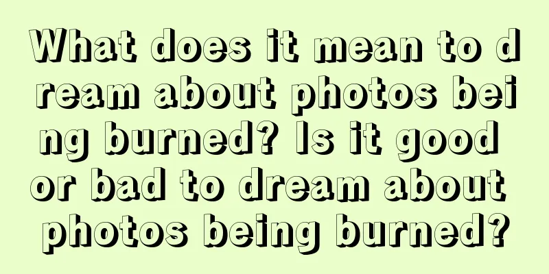 What does it mean to dream about photos being burned? Is it good or bad to dream about photos being burned?