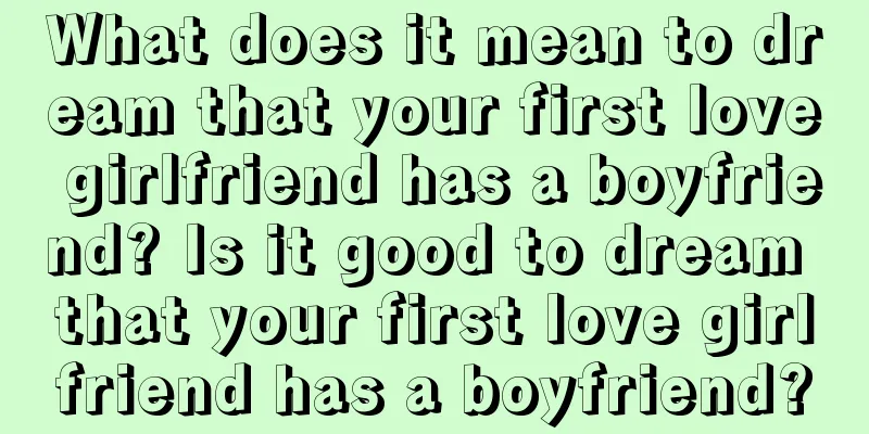 What does it mean to dream that your first love girlfriend has a boyfriend? Is it good to dream that your first love girlfriend has a boyfriend?